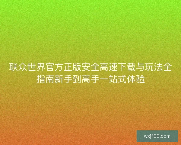 联众世界官方正版安全高速下载与玩法全指南新手到高手一站式体验