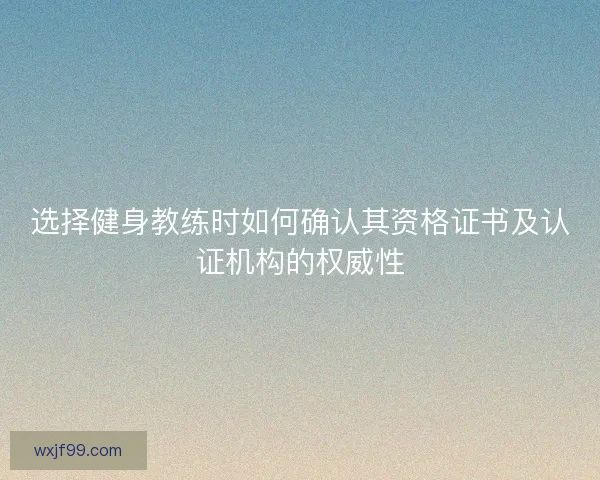 选择健身教练时如何确认其资格证书及认证机构的权威性