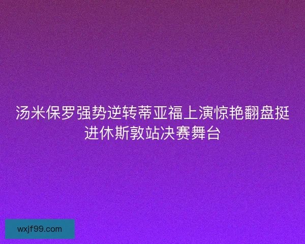 汤米保罗强势逆转蒂亚福上演惊艳翻盘挺进休斯敦站决赛舞台