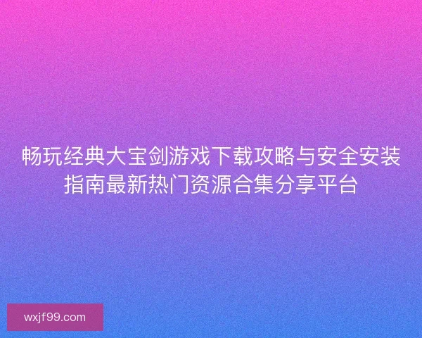 畅玩经典大宝剑游戏下载攻略与安全安装指南最新热门资源合集分享平台