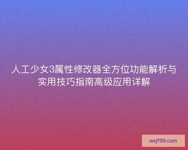 人工少女3属性修改器全方位功能解析与实用技巧指南高级应用详解
