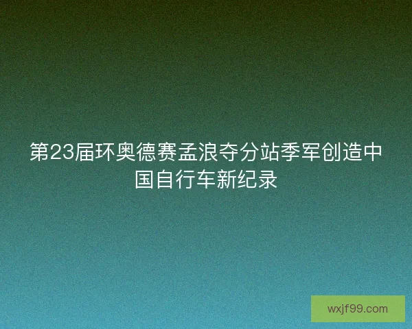 第23届环奥德赛孟浪夺分站季军创造中国自行车新纪录