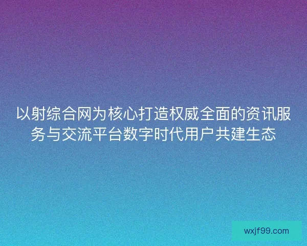 以射综合网为核心打造权威全面的资讯服务与交流平台数字时代用户共建生态