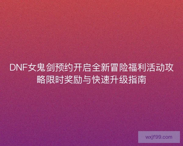 DNF女鬼剑预约开启全新冒险福利活动攻略限时奖励与快速升级指南
