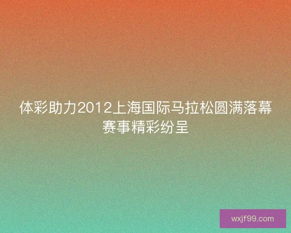 体彩助力2012上海国际马拉松圆满落幕赛事精彩纷呈
