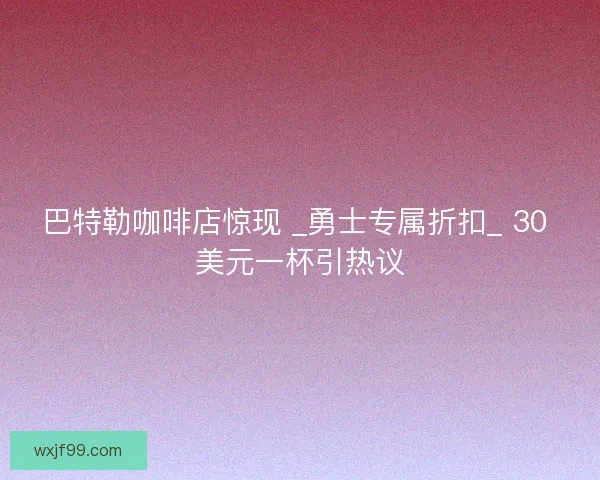 巴特勒咖啡店惊现 _勇士专属折扣_ 30 美元一杯引热议